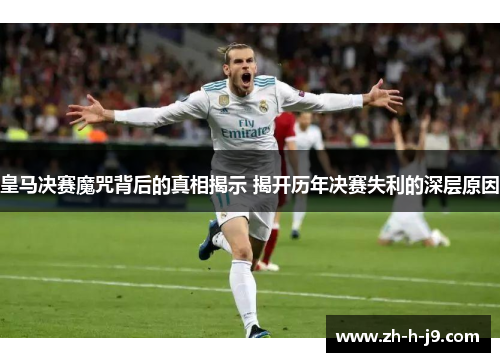皇马决赛魔咒背后的真相揭示 揭开历年决赛失利的深层原因