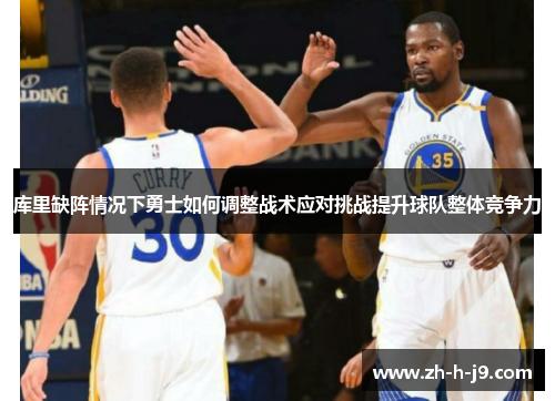 库里缺阵情况下勇士如何调整战术应对挑战提升球队整体竞争力 库里缺阵情况下勇士如何调整战术应对挑战提升球队整体竞争力