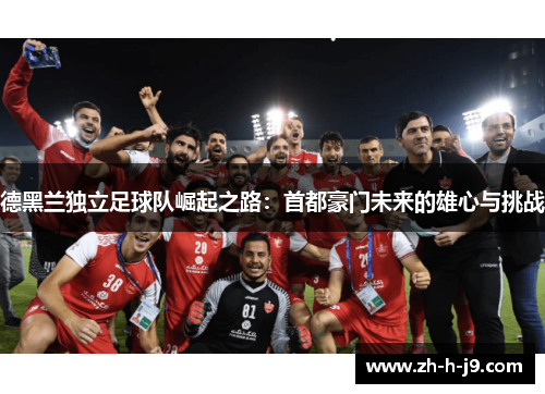 德黑兰独立足球队崛起之路:首都豪门未来的雄心与挑战 德黑兰独立足球队崛起之路:首都豪门未来的雄心与挑战