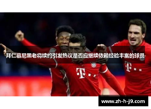 拜仁慕尼黑老将续约引发热议是否应继续依赖经验丰富的球员 拜仁慕尼黑老将续约引发热议是否应继续依赖经验丰富的球员