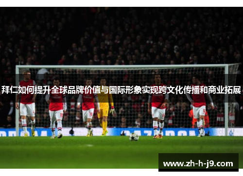 拜仁如何提升全球品牌价值与国际形象实现跨文化传播和商业拓展 拜仁如何提升全球品牌价值与国际形象实现跨文化传播和商业拓展