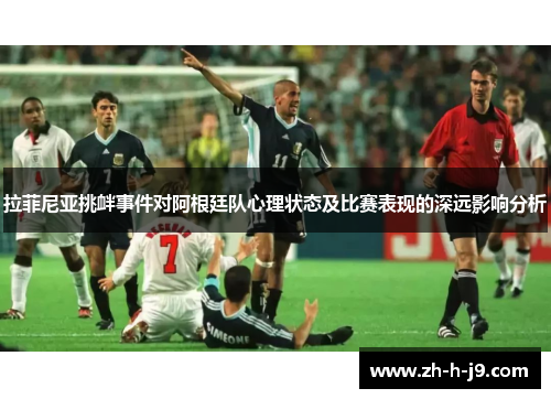 拉菲尼亚挑衅事件对阿根廷队心理状态及比赛表现的深远影响分析 拉菲尼亚挑衅事件对阿根廷队心理状态及比赛表现的深远影响分析