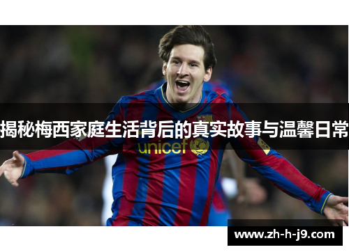 揭秘梅西家庭生活背后的真实故事与温馨日常 揭秘梅西家庭生活背后的真实故事与温馨日常
