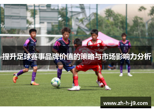 提升足球赛事品牌价值的策略与市场影响力分析 提升足球赛事品牌价值的策略与市场影响力分析