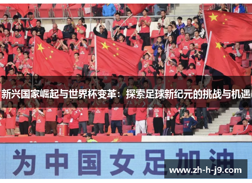 新兴国家崛起与世界杯变革:探索足球新纪元的挑战与机遇 新兴国家崛起与世界杯变革:探索足球新纪元的挑战与机遇