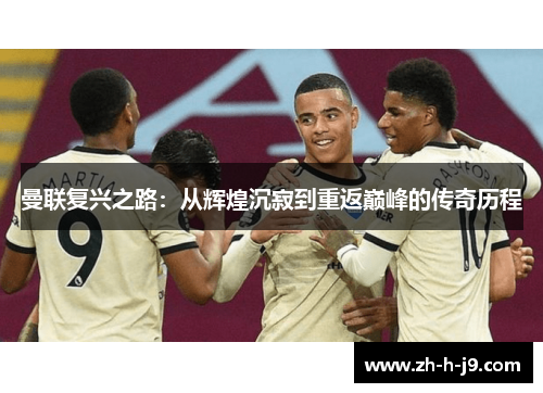 曼联复兴之路:从辉煌沉寂到重返巅峰的传奇历程 曼联复兴之路:从辉煌沉寂到重返巅峰的传奇历程