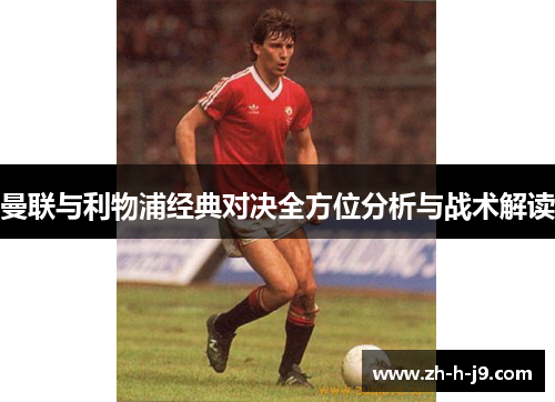 曼联与利物浦经典对决全方位分析与战术解读 曼联与利物浦经典对决全方位分析与战术解读