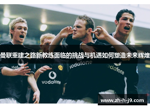 曼联重建之路新教练面临的挑战与机遇如何塑造未来辉煌