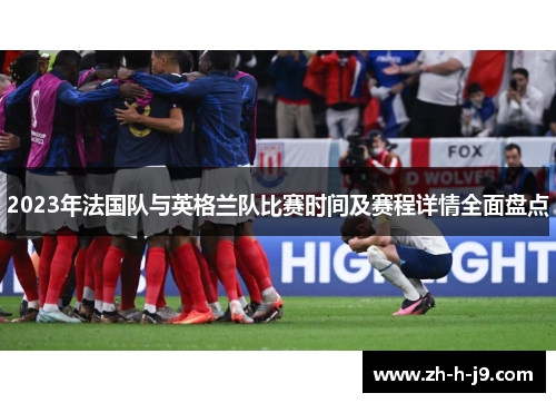 2023年法国队与英格兰队比赛时间及赛程详情全面盘点 2023年法国队与英格兰队比赛时间及赛程详情全面盘点