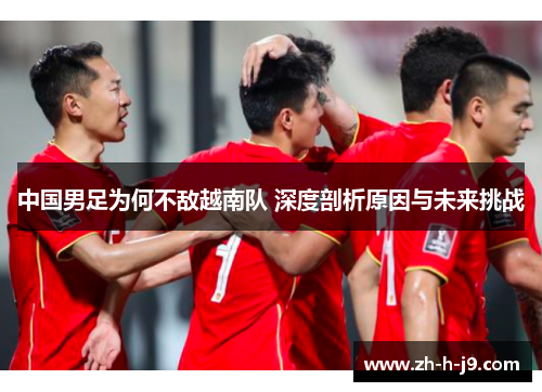 中国男足为何不敌越南队 深度剖析原因与未来挑战 中国男足为何不敌越南队 深度剖析原因与未来挑战