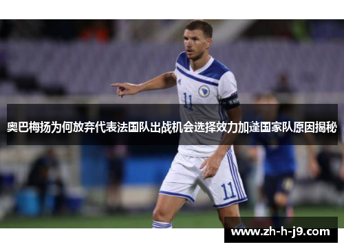 奥巴梅扬为何放弃代表法国队出战机会选择效力加蓬国家队原因揭秘