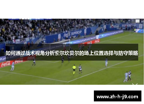 如何通过战术视角分析索尔坎贝尔的场上位置选择与防守策略