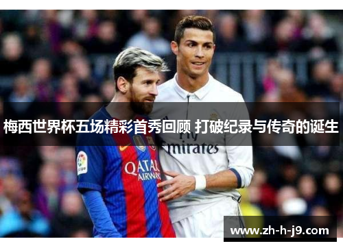 梅西世界杯五场精彩首秀回顾 打破纪录与传奇的诞生