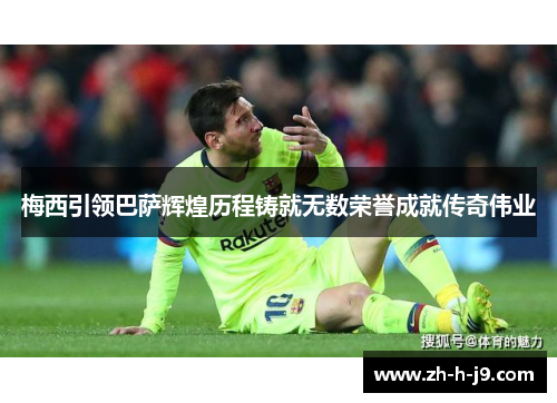 梅西引领巴萨辉煌历程铸就无数荣誉成就传奇伟业 梅西引领巴萨辉煌历程铸就无数荣誉成就传奇伟业