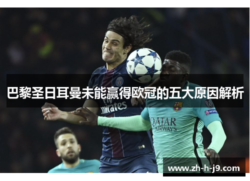 巴黎圣日耳曼未能赢得欧冠的五大原因解析