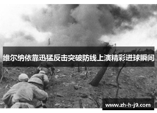 维尔纳依靠迅猛反击突破防线上演精彩进球瞬间