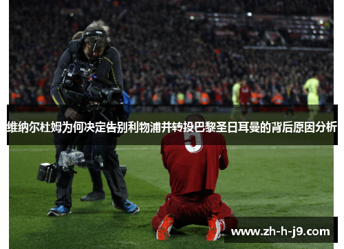 维纳尔杜姆为何决定告别利物浦并转投巴黎圣日耳曼的背后原因分析
