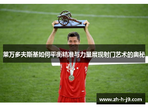 莱万多夫斯基如何平衡精准与力量展现射门艺术的奥秘