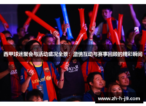 西甲球迷聚会与活动盛况全景：激情互动与赛事回顾的精彩瞬间