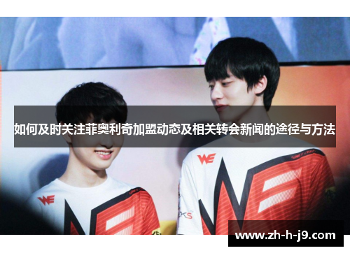 如何及时关注菲奥利奇加盟动态及相关转会新闻的途径与方法