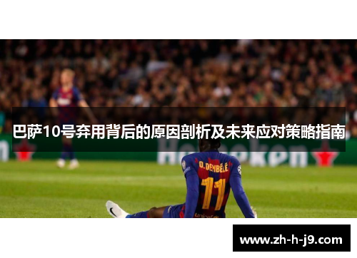 巴萨10号弃用背后的原因剖析及未来应对策略指南