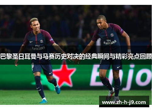 巴黎圣日耳曼与马赛历史对决的经典瞬间与精彩亮点回顾