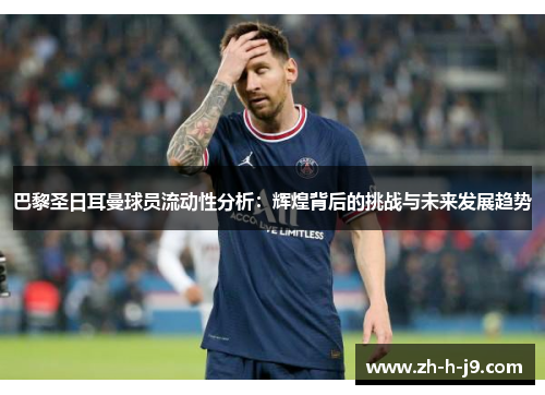 巴黎圣日耳曼球员流动性分析：辉煌背后的挑战与未来发展趋势