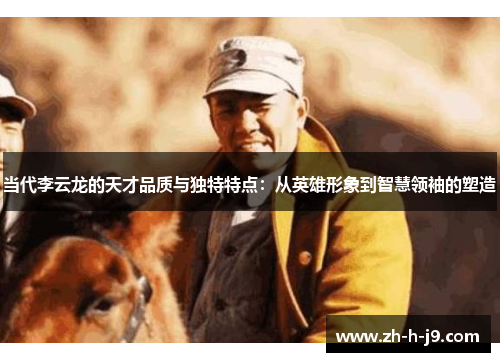 当代李云龙的天才品质与独特特点：从英雄形象到智慧领袖的塑造