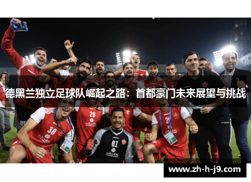 德黑兰独立足球队崛起之路：首都豪门未来展望与挑战