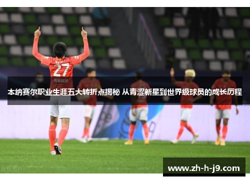 本纳赛尔职业生涯五大转折点揭秘 从青涩新星到世界级球员的成长历程 本纳赛尔职业生涯五大转折点揭秘 从青涩新星到世界级球员的成长历程