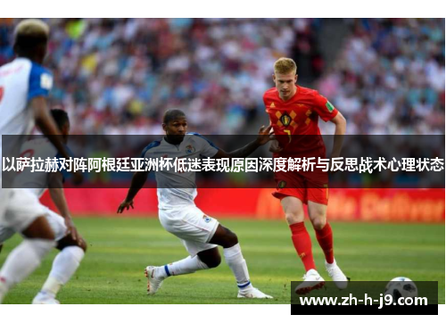 以萨拉赫对阵阿根廷亚洲杯低迷表现原因深度解析与反思战术心理状态 以萨拉赫对阵阿根廷亚洲杯低迷表现原因深度解析与反思战术心理状态