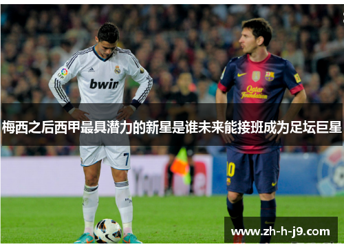 梅西之后西甲最具潜力的新星是谁未来能接班成为足坛巨星