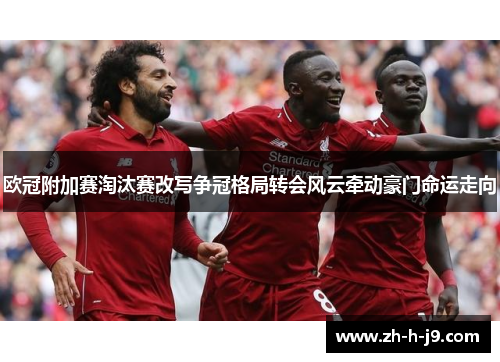 欧冠附加赛淘汰赛改写争冠格局转会风云牵动豪门命运走向 欧冠附加赛淘汰赛改写争冠格局转会风云牵动豪门命运走向