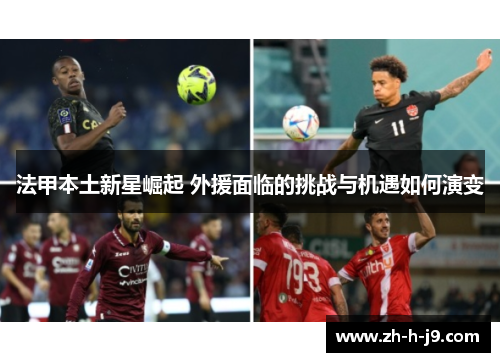 法甲本土新星崛起 外援面临的挑战与机遇如何演变 法甲本土新星崛起 外援面临的挑战与机遇如何演变