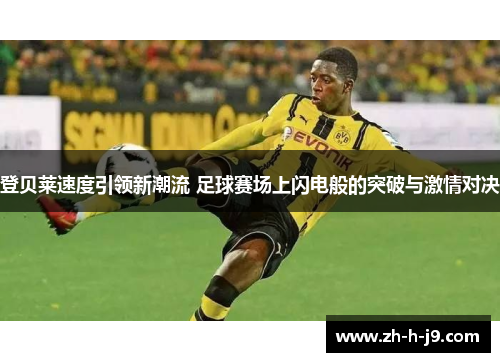 登贝莱速度引领新潮流 足球赛场上闪电般的突破与激情对决