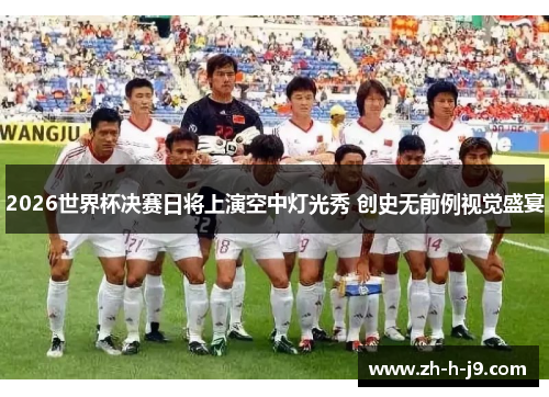 2026世界杯决赛日将上演空中灯光秀 创史无前例视觉盛宴