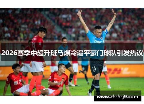 2026赛季中超升班马爆冷逼平豪门球队引发热议