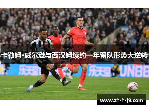 卡勒姆·威尔逊与西汉姆续约一年留队形势大逆转