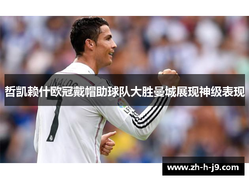 哲凯赖什欧冠戴帽助球队大胜曼城展现神级表现 哲凯赖什欧冠戴帽助球队大胜曼城展现神级表现