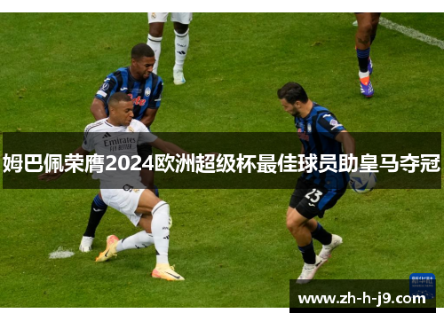 姆巴佩荣膺2024欧洲超级杯最佳球员助皇马夺冠 姆巴佩荣膺2024欧洲超级杯最佳球员助皇马夺冠