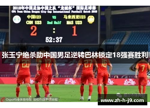 张玉宁绝杀助中国男足逆转巴林锁定18强赛胜利