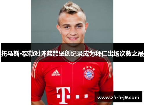 托马斯·穆勒对阵弗赖堡创纪录成为拜仁出场次数之最
