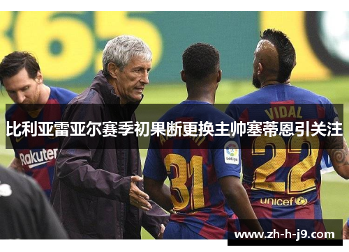 比利亚雷亚尔赛季初果断更换主帅塞蒂恩引关注 比利亚雷亚尔赛季初果断更换主帅塞蒂恩引关注