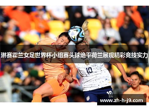 琳赛霍兰女足世界杯小组赛头球绝平荷兰展现精彩竞技实力 琳赛霍兰女足世界杯小组赛头球绝平荷兰展现精彩竞技实力