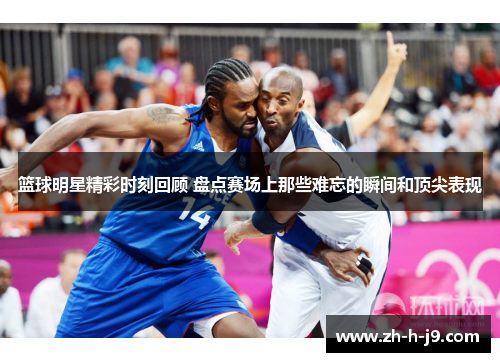 篮球明星精彩时刻回顾 盘点赛场上那些难忘的瞬间和顶尖表现