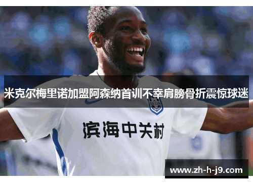 米克尔梅里诺加盟阿森纳首训不幸肩膀骨折震惊球迷