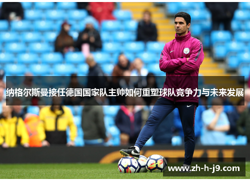 纳格尔斯曼接任德国国家队主帅如何重塑球队竞争力与未来发展