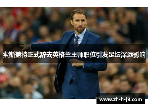 索斯盖特正式辞去英格兰主帅职位引发足坛深远影响