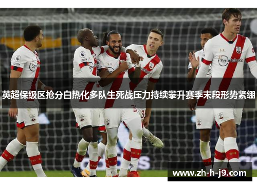英超保级区抢分白热化多队生死战压力持续攀升赛季末段形势紧绷