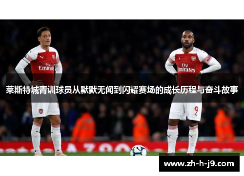 莱斯特城青训球员从默默无闻到闪耀赛场的成长历程与奋斗故事